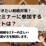 相続セミナーの選び方！知っておきたい相続対策を知る、相談する