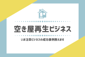 空き家再生ビジネスの成功事例を解説−空き家投資のススメ